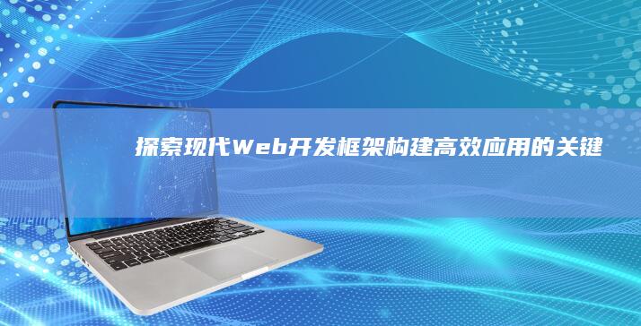 探索现代Web开发框架：构建高效应用的关键