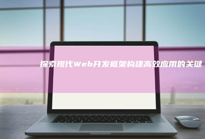 探索现代Web开发框架：构建高效应用的关键